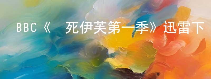 陳理真發布BBC《殺死伊芙第一季》迅雷下載/在線觀看/百度云-犯罪/歷史載-美劇天堂